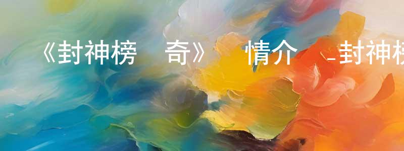 常素萍發布《封神榜傳奇》詳情介紹_封神榜傳奇已完結在線觀看_封神榜傳奇迅雷下載_國漫